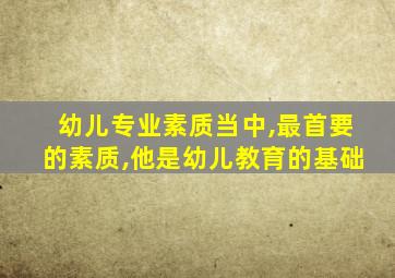 幼儿专业素质当中,最首要的素质,他是幼儿教育的基础