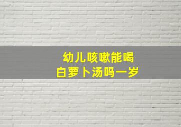 幼儿咳嗽能喝白萝卜汤吗一岁