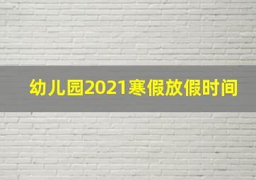 幼儿园2021寒假放假时间