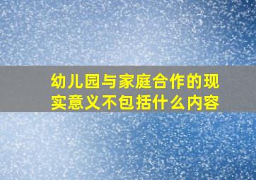 幼儿园与家庭合作的现实意义不包括什么内容