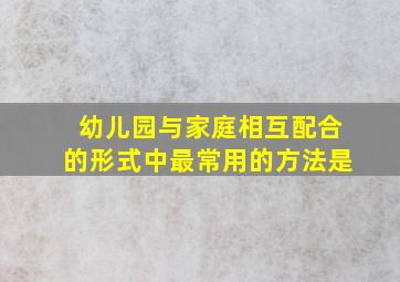 幼儿园与家庭相互配合的形式中最常用的方法是