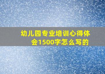 幼儿园专业培训心得体会1500字怎么写的