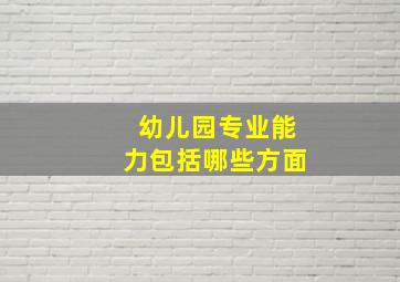 幼儿园专业能力包括哪些方面