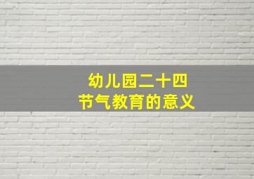 幼儿园二十四节气教育的意义