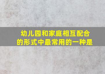 幼儿园和家庭相互配合的形式中最常用的一种是