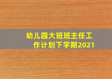 幼儿园大班班主任工作计划下学期2021