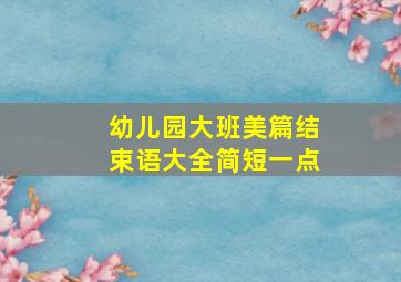 幼儿园大班美篇结束语大全简短一点