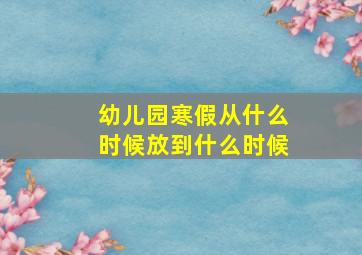 幼儿园寒假从什么时候放到什么时候