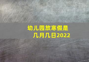 幼儿园放寒假是几月几日2022