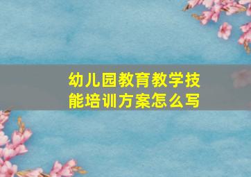 幼儿园教育教学技能培训方案怎么写