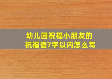 幼儿园祝福小朋友的祝福语7字以内怎么写