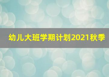 幼儿大班学期计划2021秋季