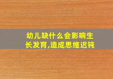 幼儿缺什么会影响生长发育,造成思维迟钝