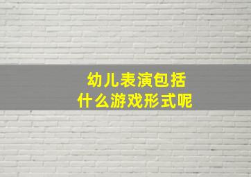 幼儿表演包括什么游戏形式呢