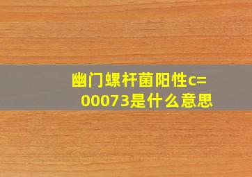 幽门螺杆菌阳性c=00073是什么意思