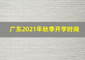 广东2021年秋季开学时间