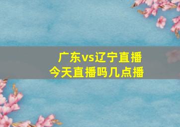 广东vs辽宁直播今天直播吗几点播