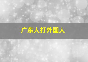 广东人打外国人