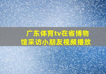 广东体育tv在省博物馆采访小朋友视频播放