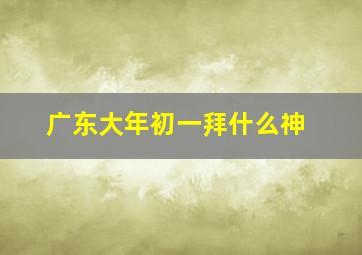 广东大年初一拜什么神