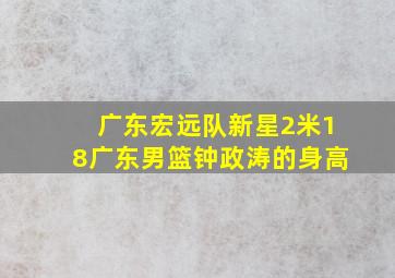 广东宏远队新星2米18广东男篮钟政涛的身高