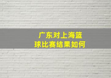 广东对上海篮球比赛结果如何