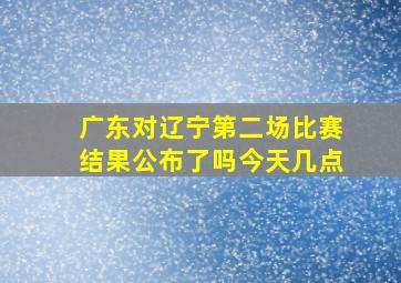 广东对辽宁第二场比赛结果公布了吗今天几点