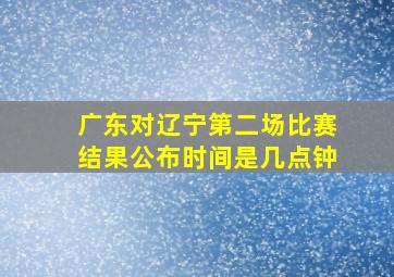 广东对辽宁第二场比赛结果公布时间是几点钟