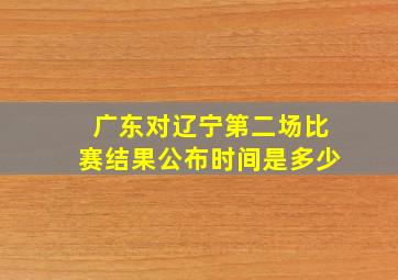 广东对辽宁第二场比赛结果公布时间是多少