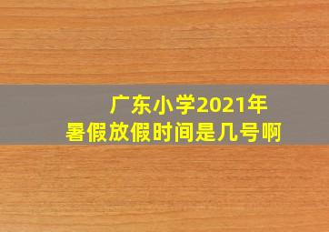 广东小学2021年暑假放假时间是几号啊