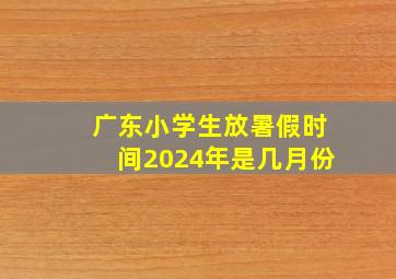 广东小学生放暑假时间2024年是几月份