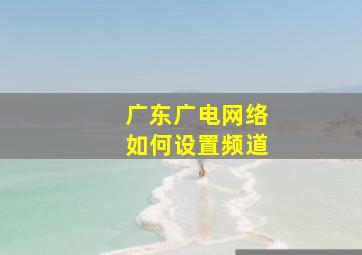 广东广电网络如何设置频道