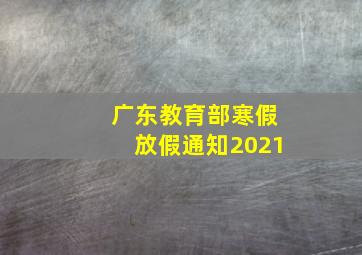 广东教育部寒假放假通知2021