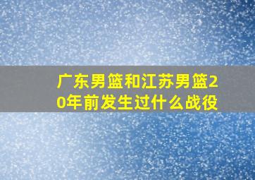 广东男篮和江苏男篮20年前发生过什么战役