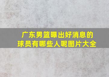 广东男篮曝出好消息的球员有哪些人呢图片大全