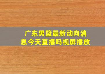 广东男篮最新动向消息今天直播吗视屏播放