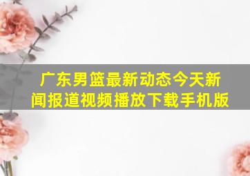 广东男篮最新动态今天新闻报道视频播放下载手机版