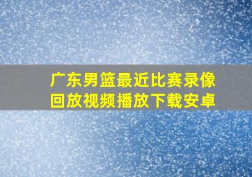 广东男篮最近比赛录像回放视频播放下载安卓