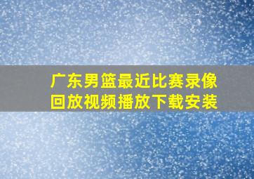 广东男篮最近比赛录像回放视频播放下载安装