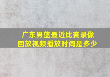 广东男篮最近比赛录像回放视频播放时间是多少