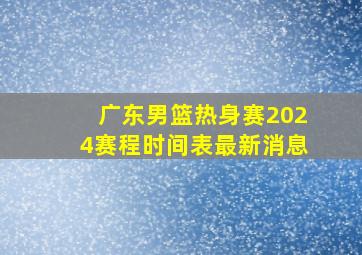 广东男篮热身赛2024赛程时间表最新消息