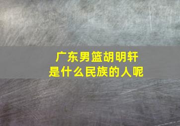 广东男篮胡明轩是什么民族的人呢