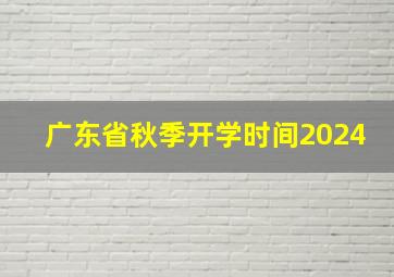 广东省秋季开学时间2024