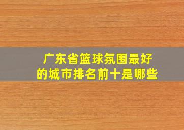 广东省篮球氛围最好的城市排名前十是哪些