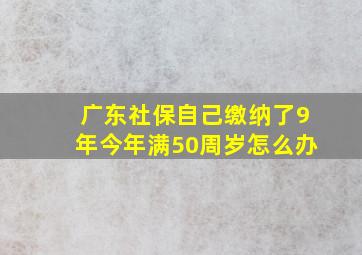 广东社保自己缴纳了9年今年满50周岁怎么办