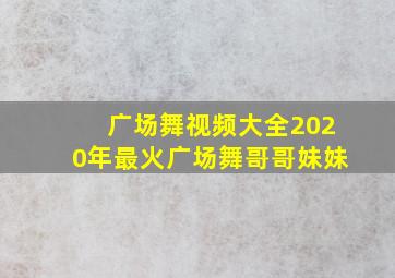 广场舞视频大全2020年最火广场舞哥哥妹妹