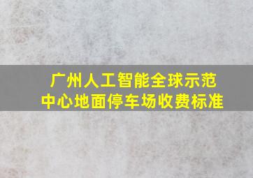 广州人工智能全球示范中心地面停车场收费标准