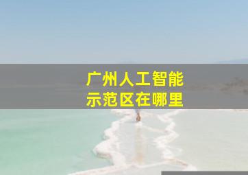 广州人工智能示范区在哪里