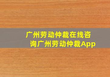 广州劳动仲裁在线咨询广州劳动仲裁App