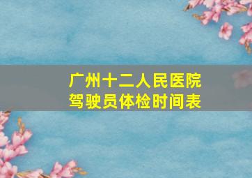 广州十二人民医院驾驶员体检时间表